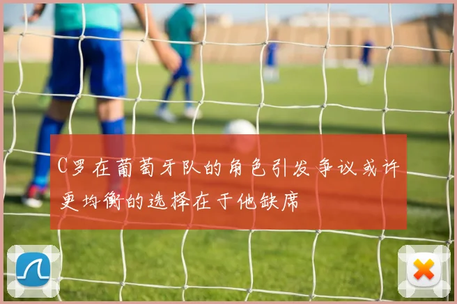 C罗在葡萄牙队的角色引发争议或许更均衡的选择在于他缺席