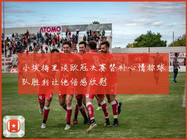 小埃梅里谈欧冠决赛替补心情称球队胜利让他倍感欣慰
