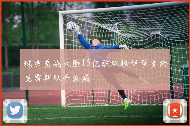 瑞典首战大胜15亿欧双枪伊萨克约克雷斯联手发威