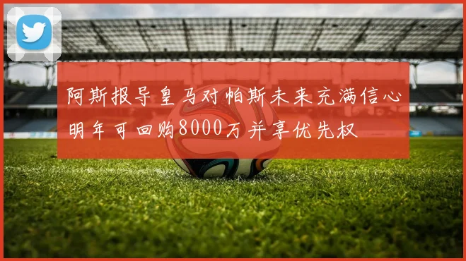 阿斯报导皇马对帕斯未来充满信心明年可回购8000万并享优先权