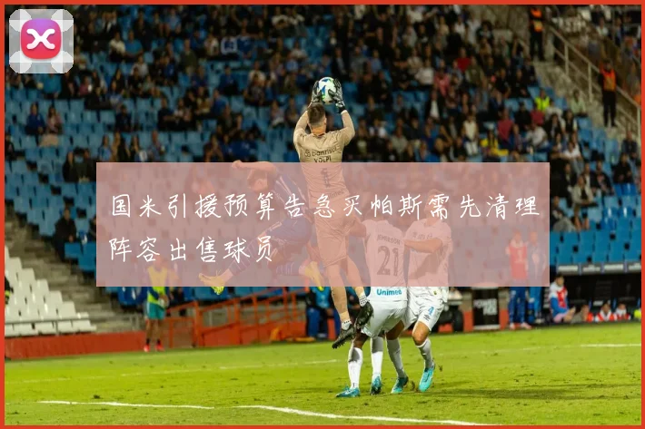 国米引援预算告急买帕斯需先清理阵容出售球员